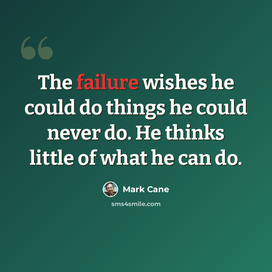 “The failure wishes he could do things he could never do. He thinks little of what he can do.” quote by Mark Cane