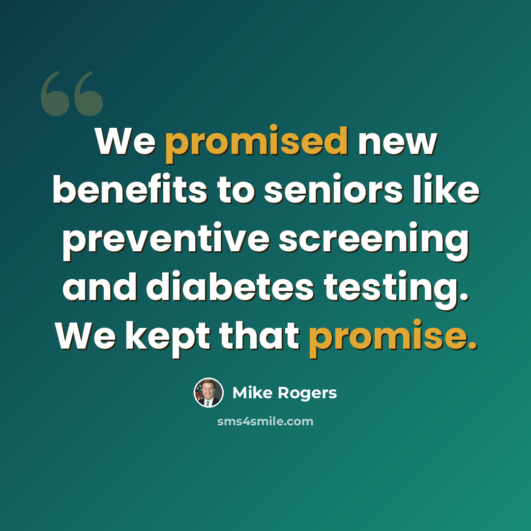 “We promised new benefits to seniors like preventive screening and diabetes testing. We kept that promise.” quote by Mike Rogers