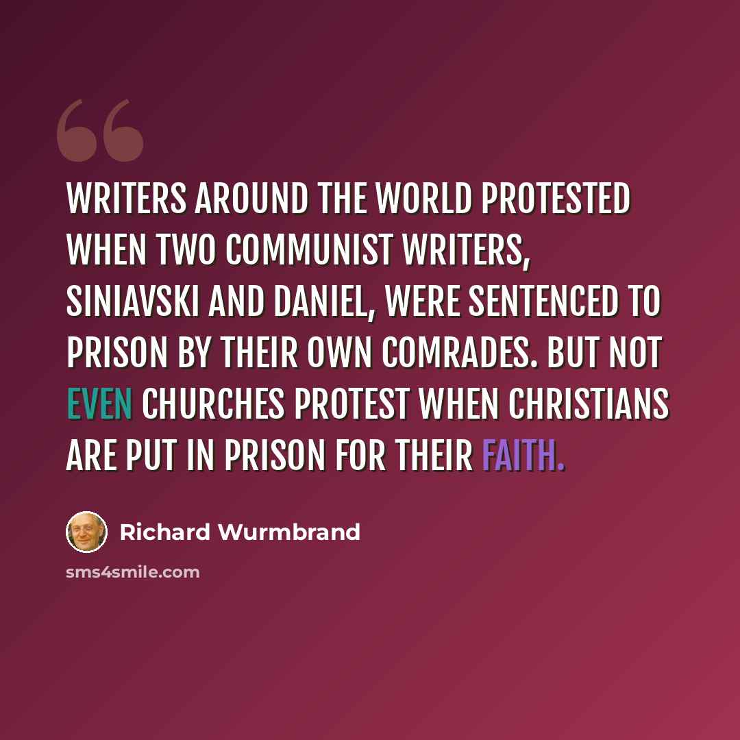 “Writers around the world protested when two Communist writers, Siniavski and Daniel, were sentenced to prison by their own comrades. But not even churches protest when Christians are put in prison for their faith.” quote by Richard Wurmbrand