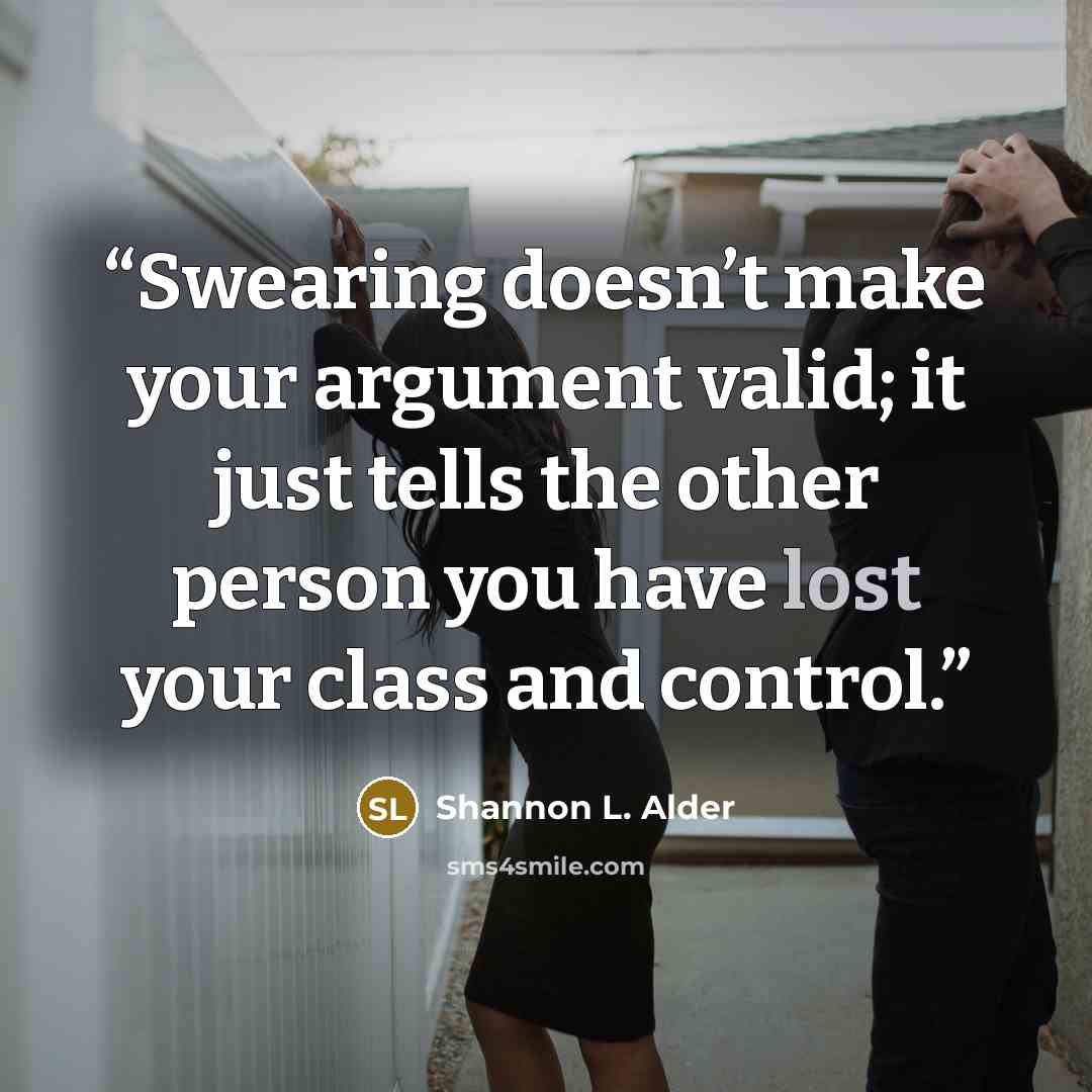 “Swearing doesn’t make your argument valid; it just tells the other person you have lost your class and control.” quote by Shannon L. Alder