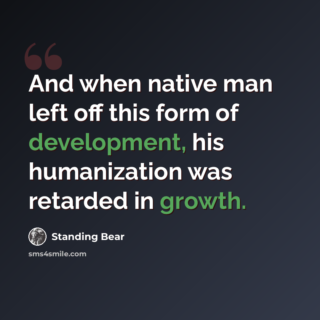 “And when native man left off this form of development, his humanization was retarded in growth.” quote by Standing Bear