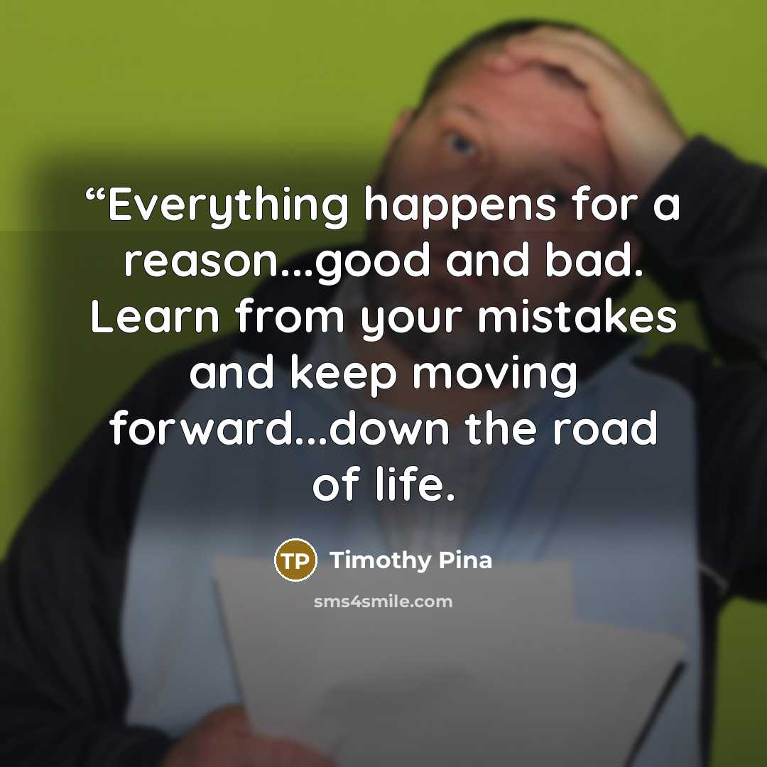 ““Everything happens for a reason...good and bad. Learn from your mistakes and keep moving forward...down the road of life.” quote by Timothy Pina