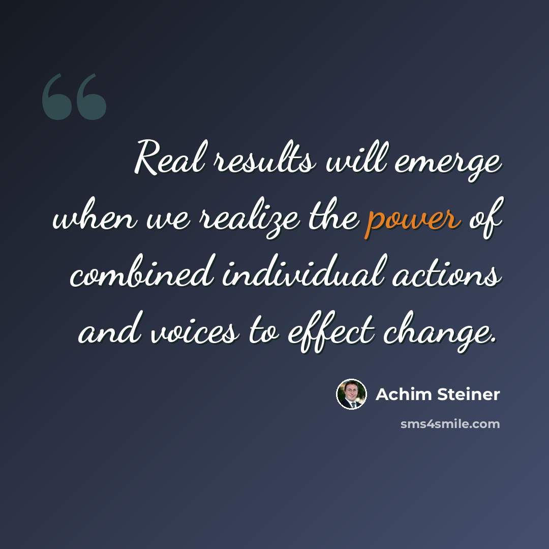 “Real results will emerge when we realize the power of combined individual actions and voices to effect change.” quote by Achim Steiner