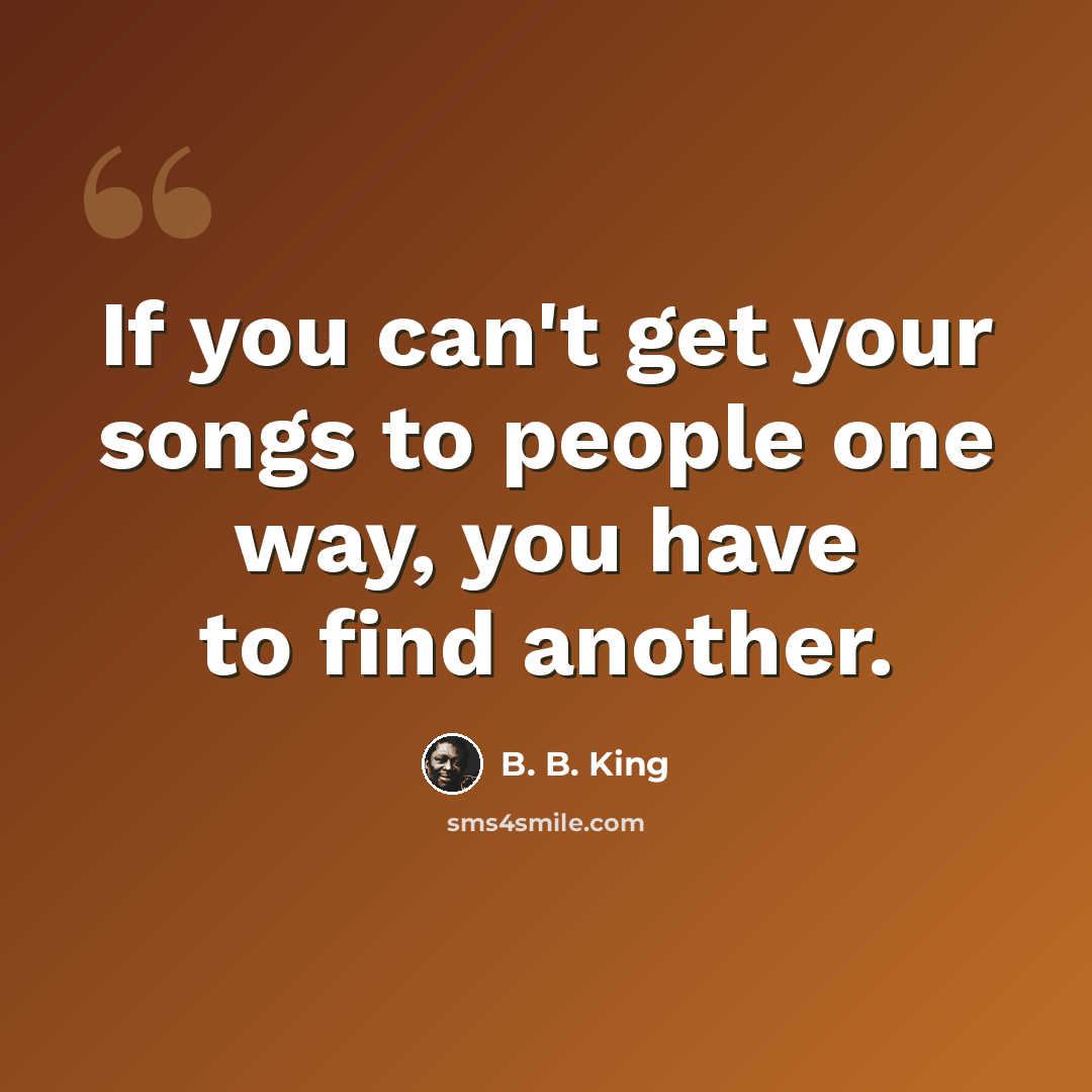 “If you can't get your songs to people one way, you have to find another.” quote by B. B. King