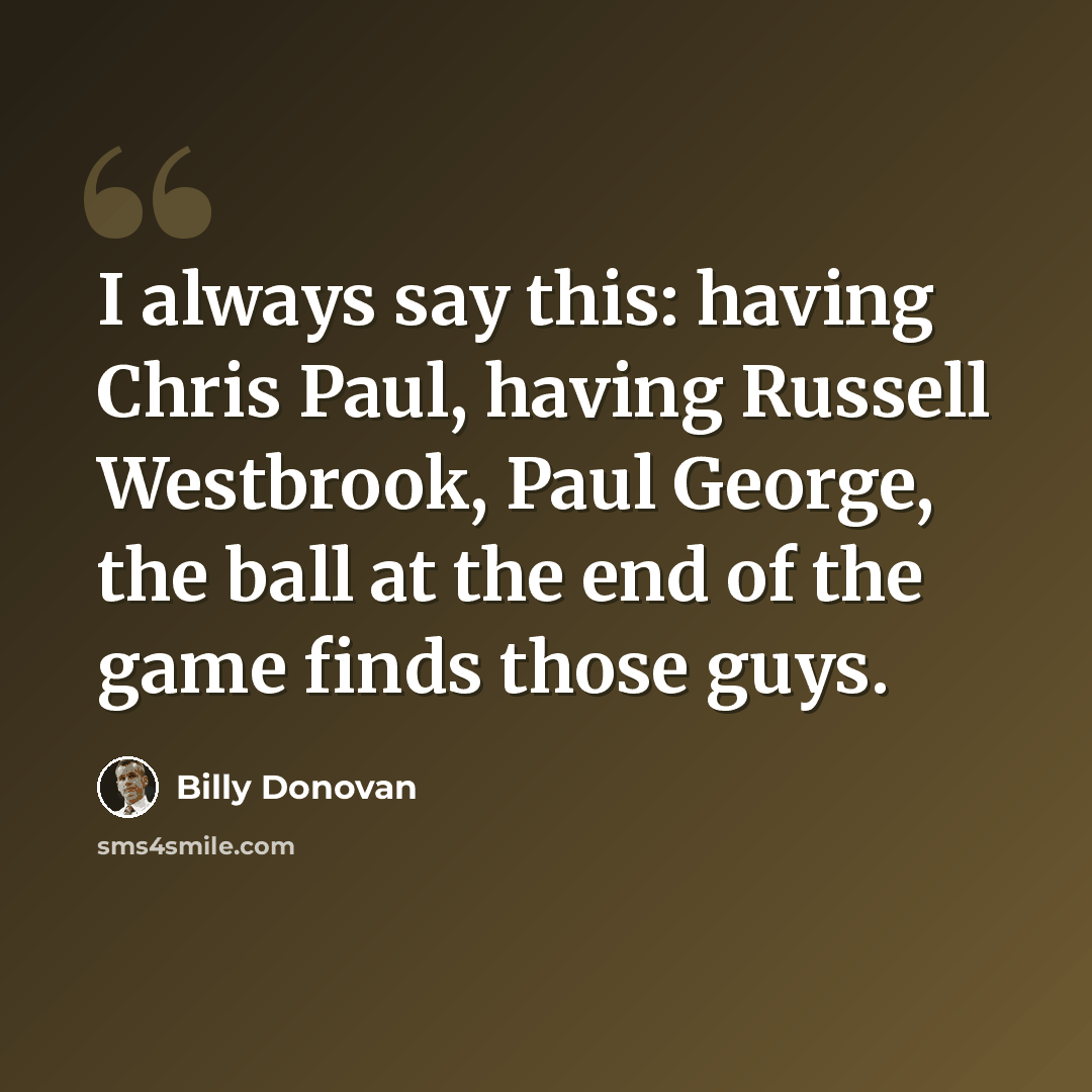 “I always say this: having Chris Paul, having Russell Westbrook, Paul George, the ball at the end of the game finds those guys.” quote by Billy Donovan