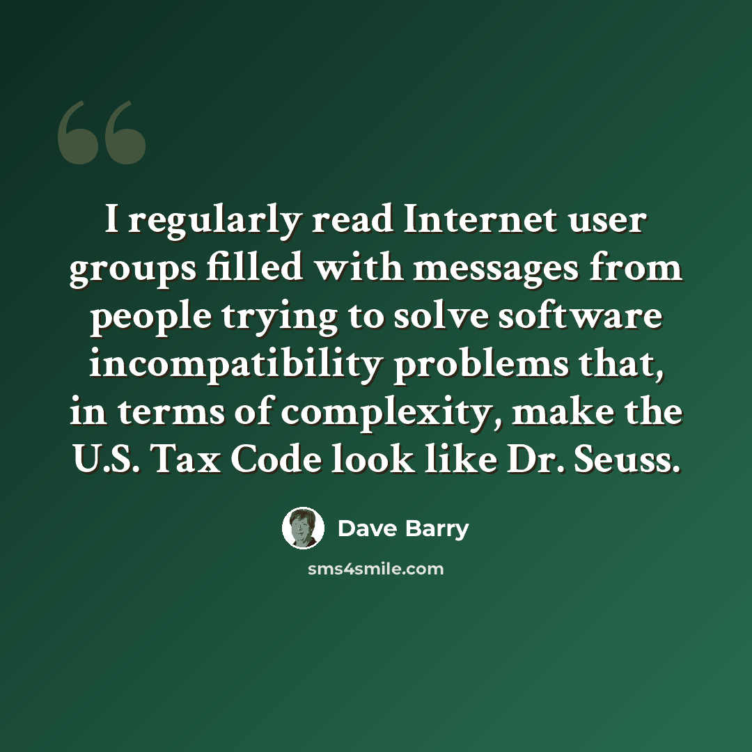 “I regularly read Internet user groups filled with messages from people trying to solve software incompatibility problems that, in terms of complexity, make the U.S. Tax Code look like Dr. Seuss.” quote by Dave Barry