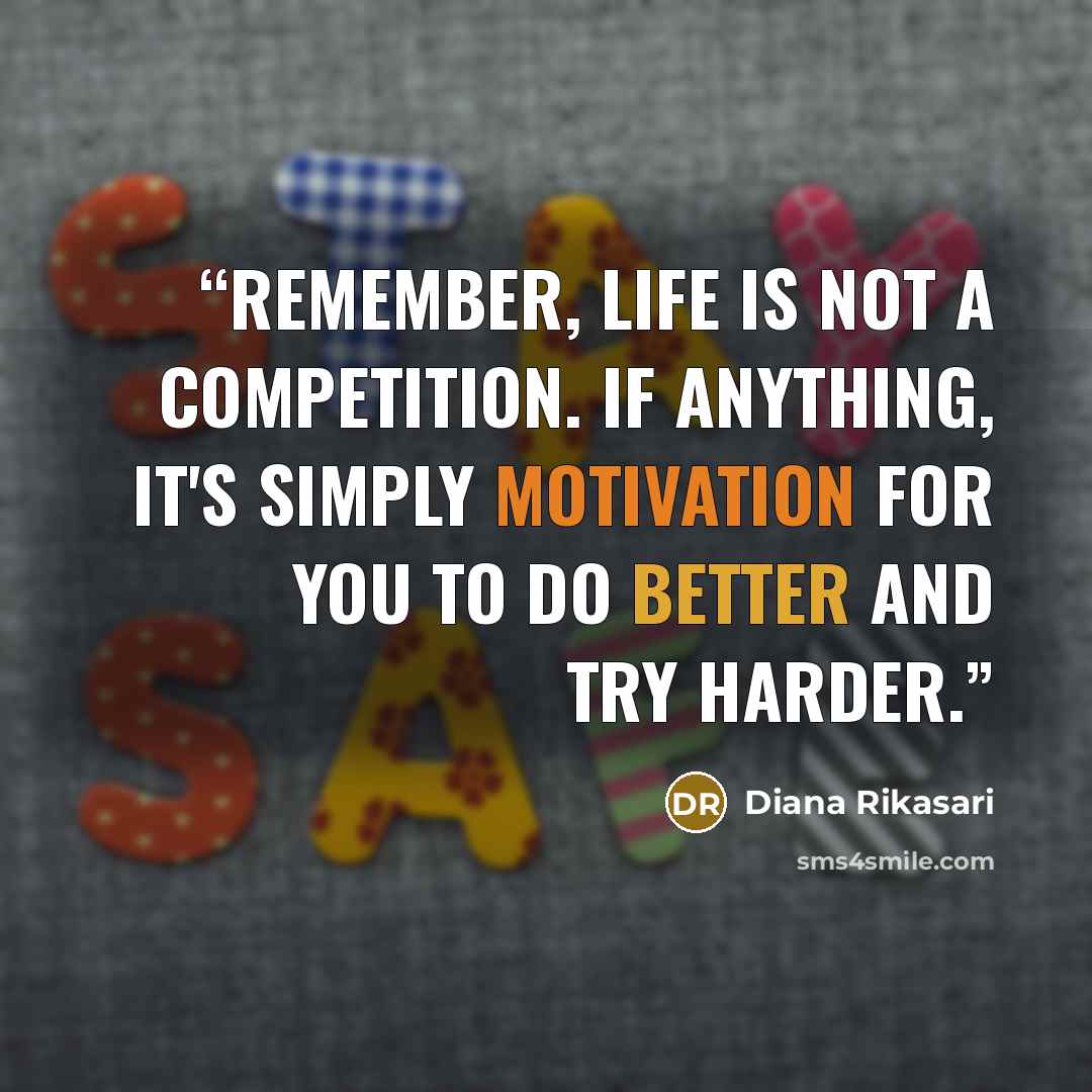 “Remember, life is not a competition. If anything, it's simply motivation for you to do better and try harder.” quote by Diana Rikasari