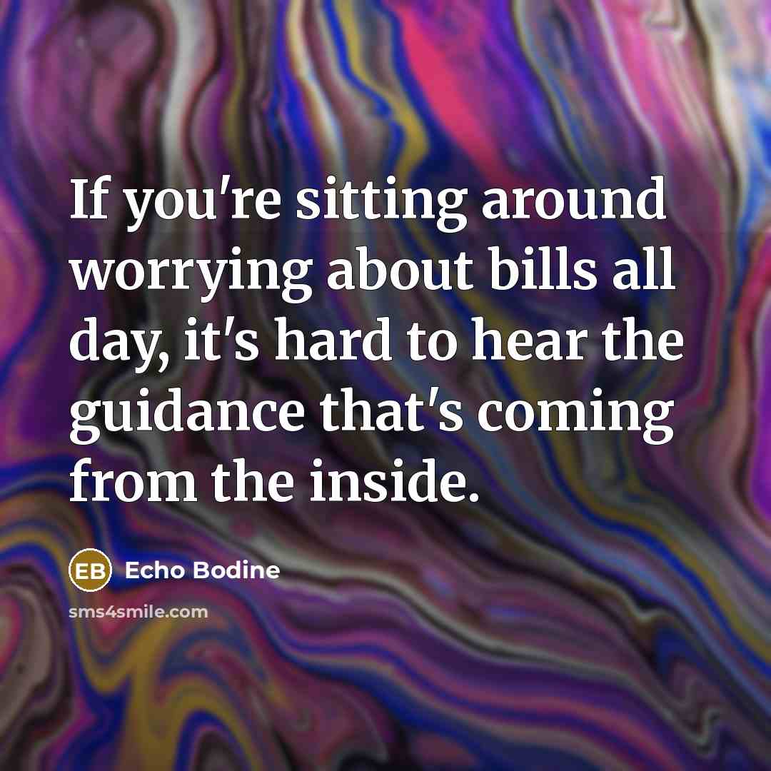 “If you're sitting around worrying about bills all day, it's hard to hear the guidance that's coming from the inside.” quote by Echo Bodine