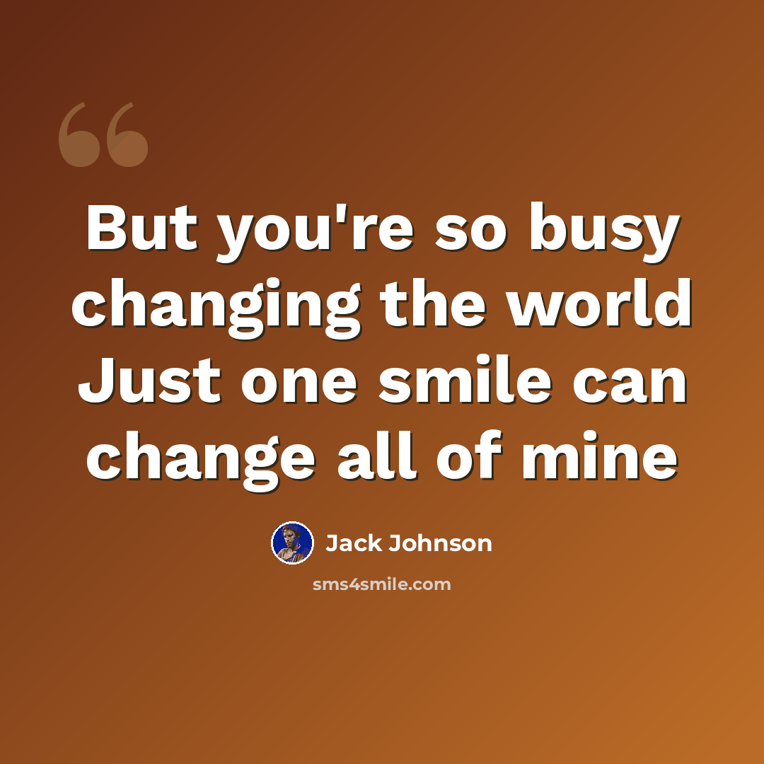 “But you're so busy changing the world Just one smile can change all of mine” quote by Jack Johnson