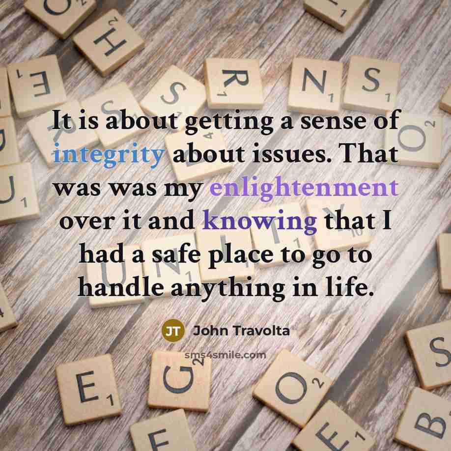 “It is about getting a sense of integrity about issues. That was was my enlightenment over it and knowing that I had a safe place to go to handle anything in life.” quote by John Travolta