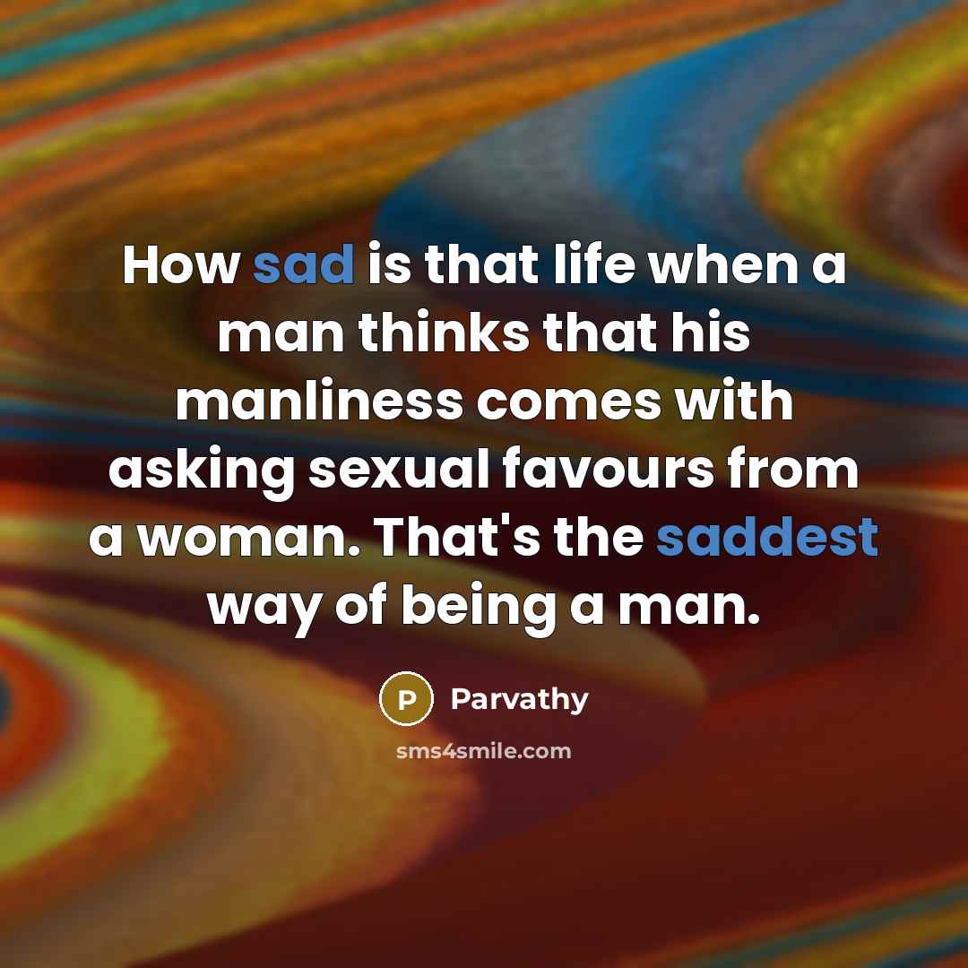 “How sad is that life when a man thinks that his manliness comes with asking sexual favours from a woman. That's the saddest way of being a man.” quote by Parvathy