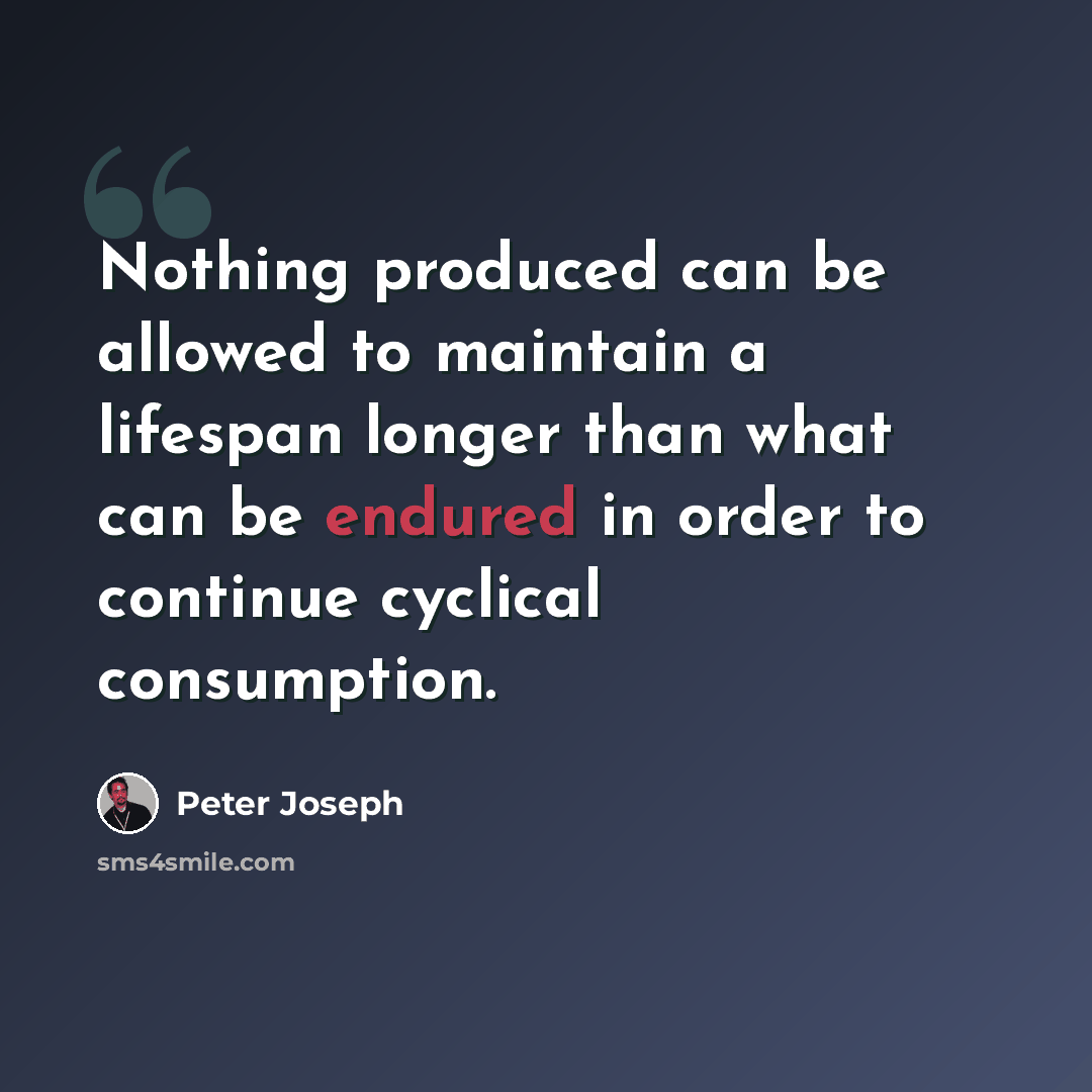 “Nothing produced can be allowed to maintain a lifespan longer than what can be endured in order to continue cyclical consumption.” quote by Peter Joseph