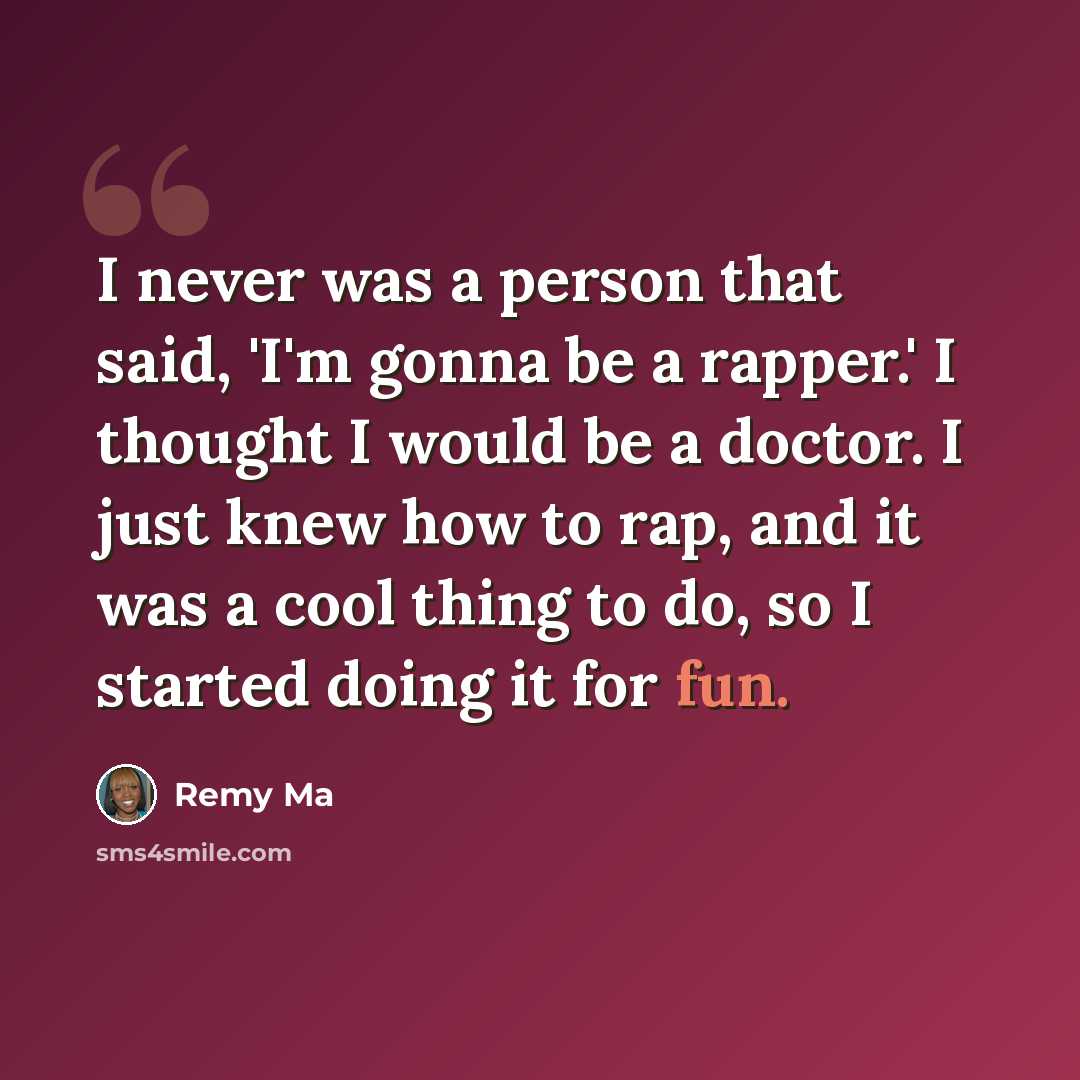 “I never was a person that said, 'I'm gonna be a rapper.' I thought I would be a doctor. I just knew how to rap, and it was a cool thing to do, so I started doing it for fun.” quote by Remy Ma