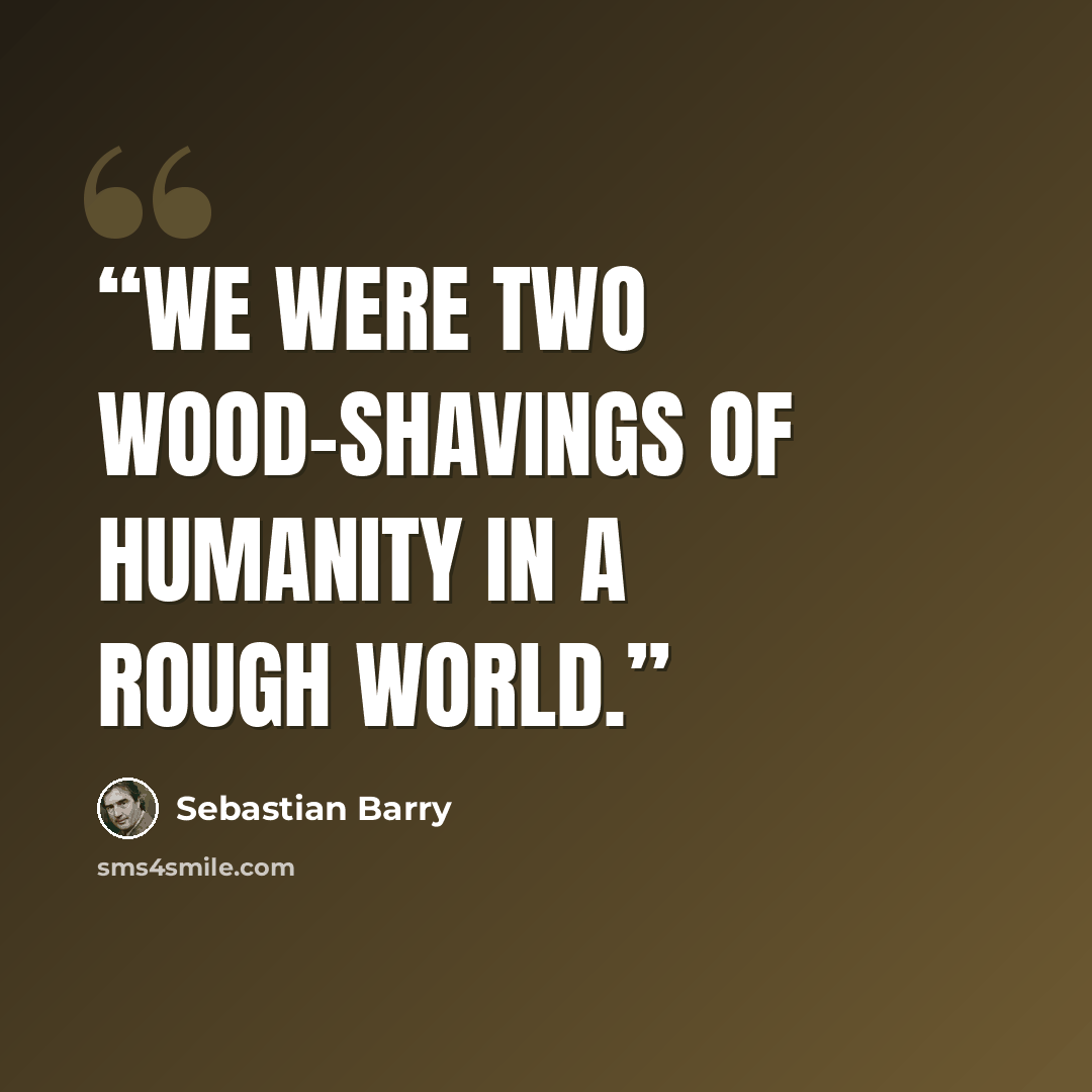 “We were two wood-shavings of humanity in a rough world.” quote by Sebastian Barry