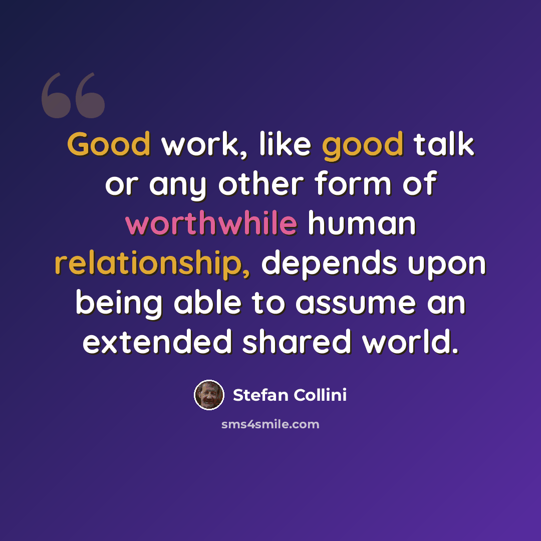 “Good work, like good talk or any other form of worthwhile human relationship, depends upon being able to assume an extended shared world.” quote by Stefan Collini