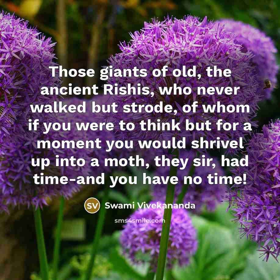 “Those giants of old, the ancient Rishis, who never walked but strode, of whom if you were to think but for a moment you would shrivel up into a moth, they sir, had time-and you have no time!” quote by Swami Vivekananda