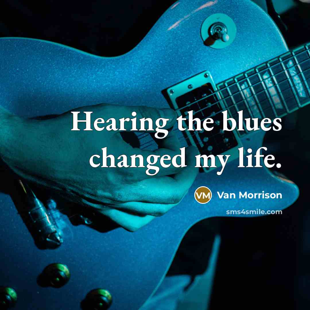 “Hearing the blues changed my life.” quote by Van Morrison
