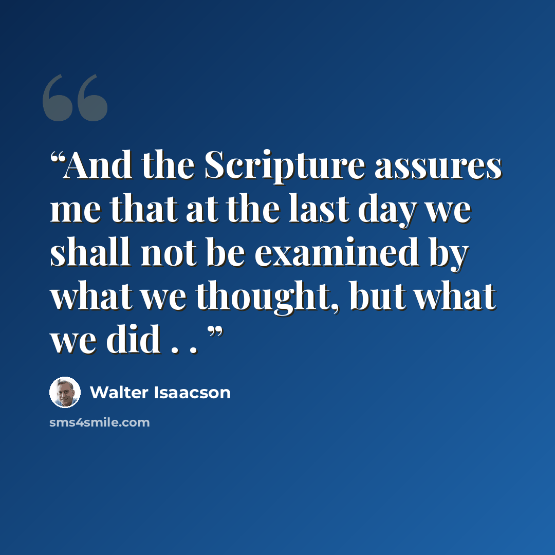 “And the Scripture assures me that at the last day we shall not be examined by what we thought, but what we did . .” quote by Walter Isaacson