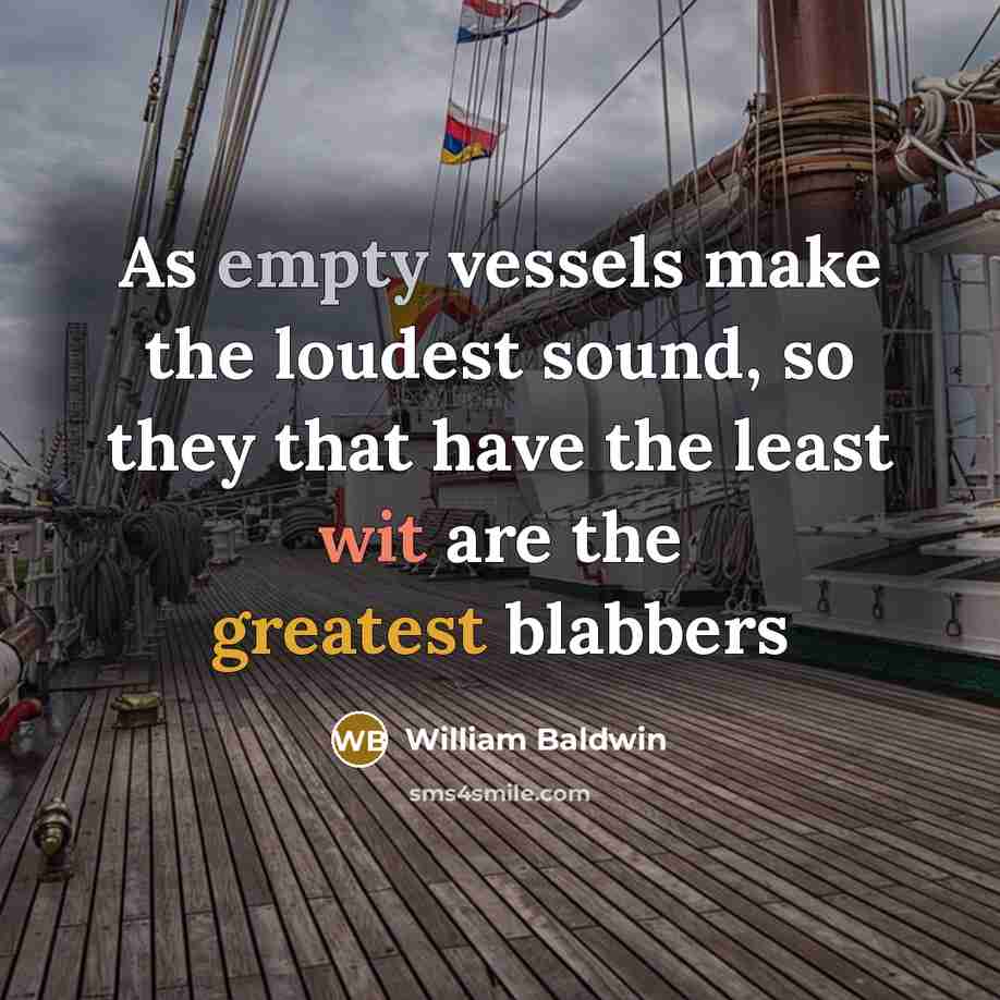 “As empty vessels make the loudest sound, so they that have the least wit are the greatest blabbers” quote by William Baldwin