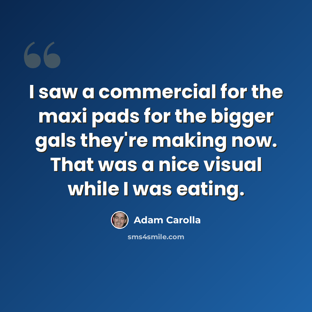 “I saw a commercial for the maxi pads for the bigger gals they're making now. That was a nice visual while I was eating.” quote by Adam Carolla