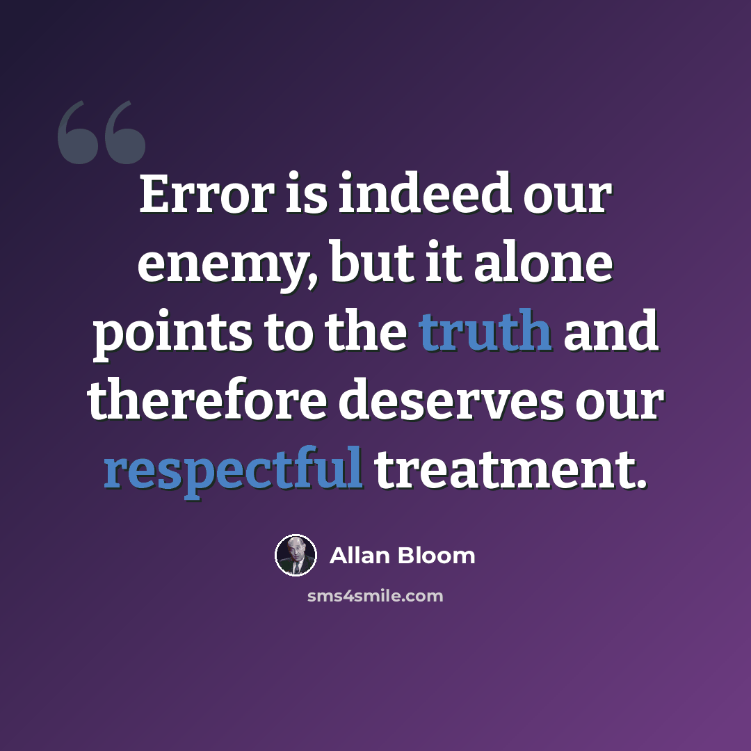 “Error is indeed our enemy, but it alone points to the truth and therefore deserves our respectful treatment.” quote by Allan Bloom