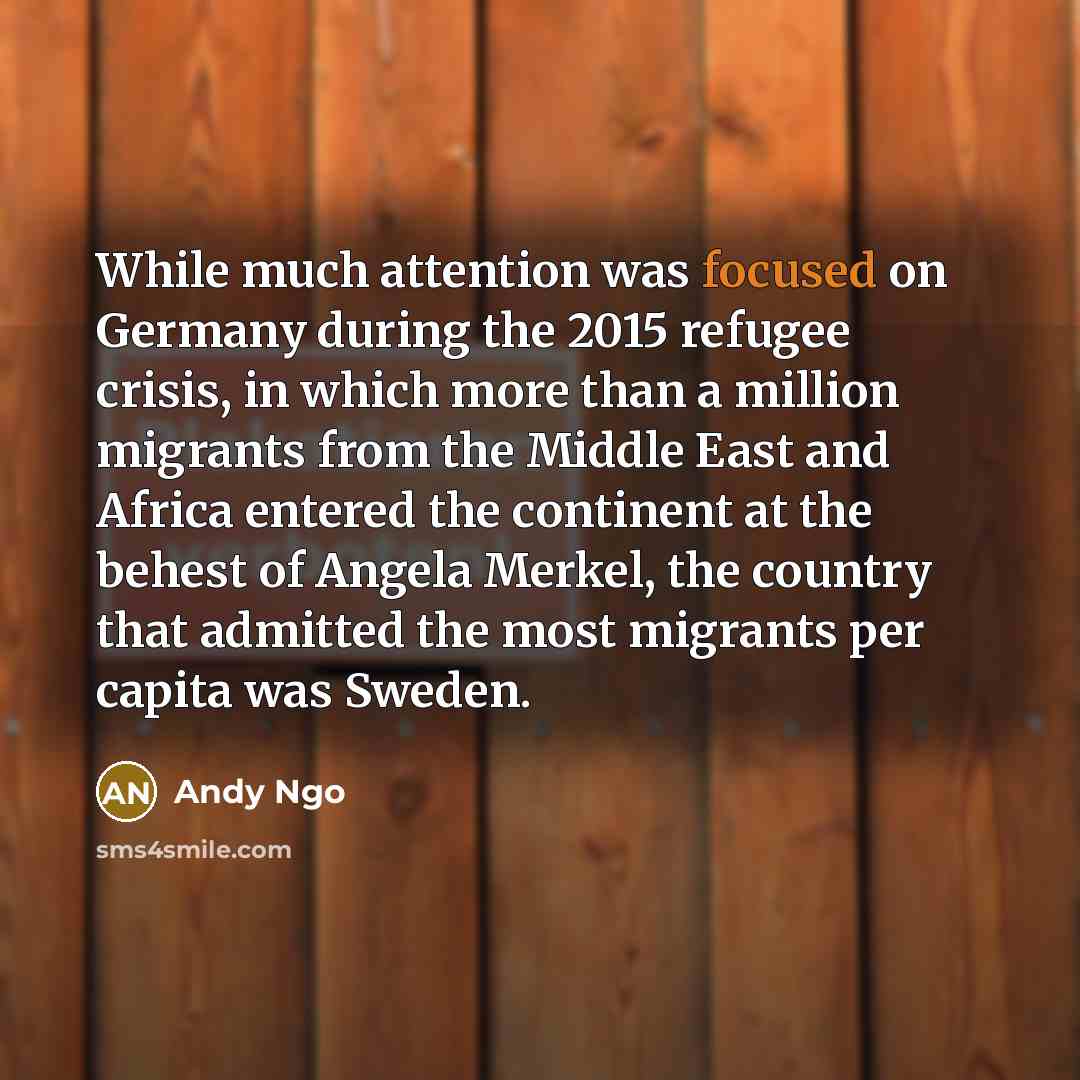 “While much attention was focused on Germany during the 2015 refugee crisis, in which more than a million migrants from the Middle East and Africa entered the continent at the behest of Angela Merkel, the country that admitted the most migrants per capita was Sweden.” quote by Andy Ngo