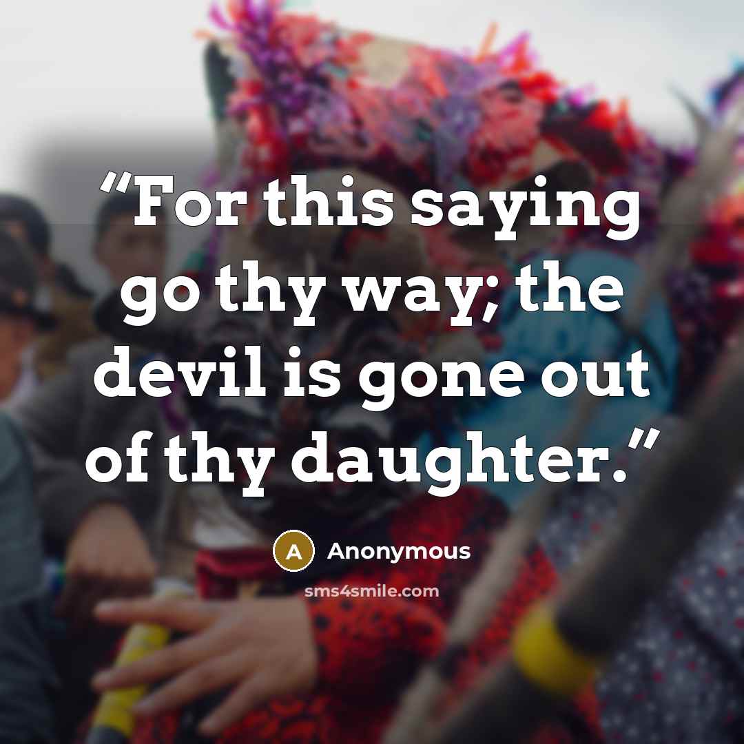 “For this saying go thy way; the devil is gone out of thy daughter.” quote by Anonymous