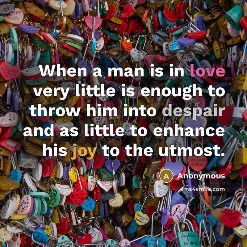 “When a man is in love very little is enough to throw him into despair and as little to enhance his joy to the utmost.” quote by Anonymous