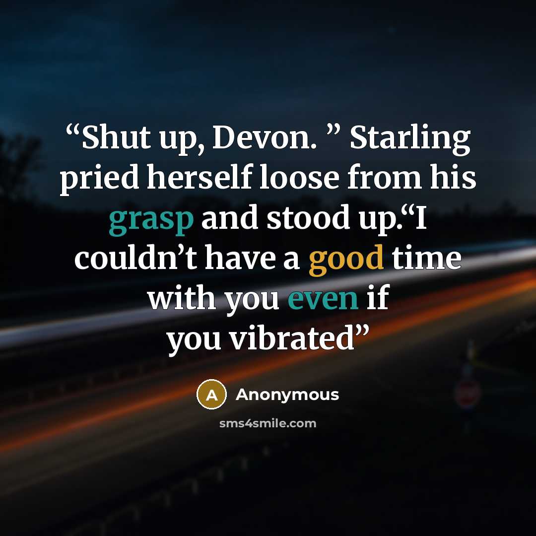 “Shut up, Devon. ” Starling pried herself loose from his grasp and stood up.“I couldn’t have a good time with you even if you vibrated” quote by Anonymous