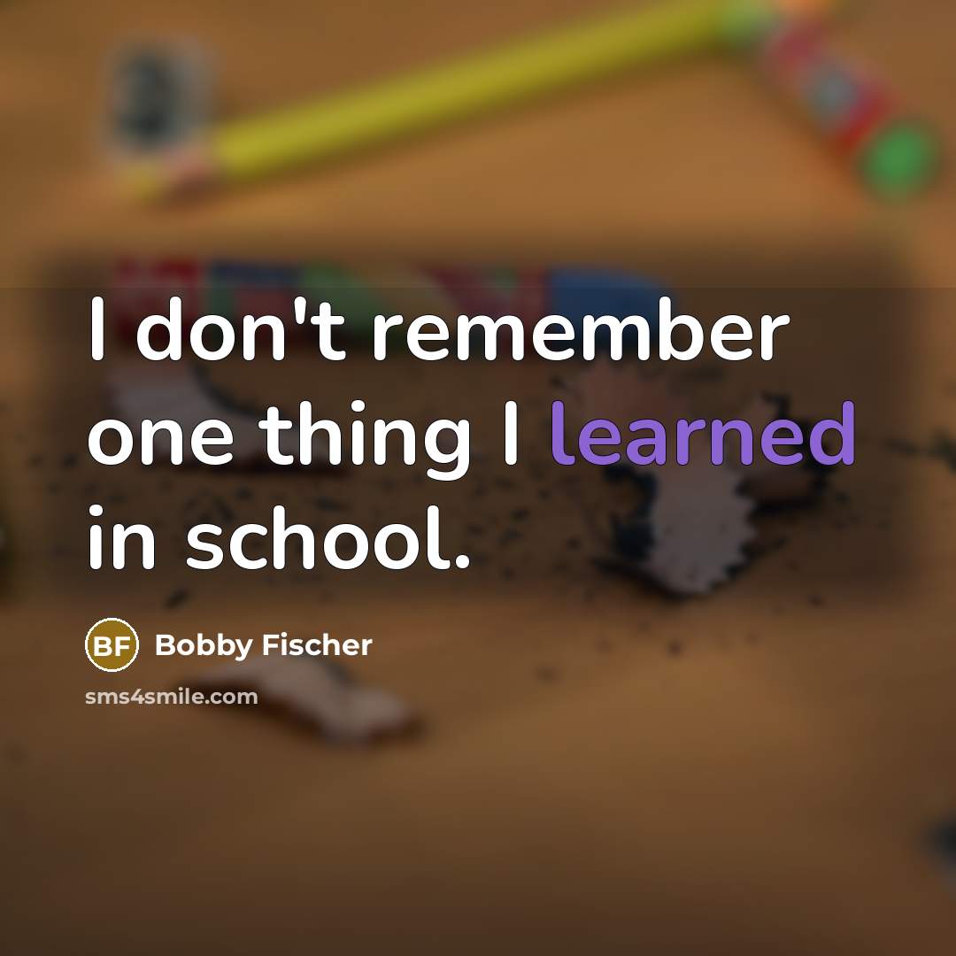 “I don't remember one thing I learned in school.” quote by Bobby Fischer