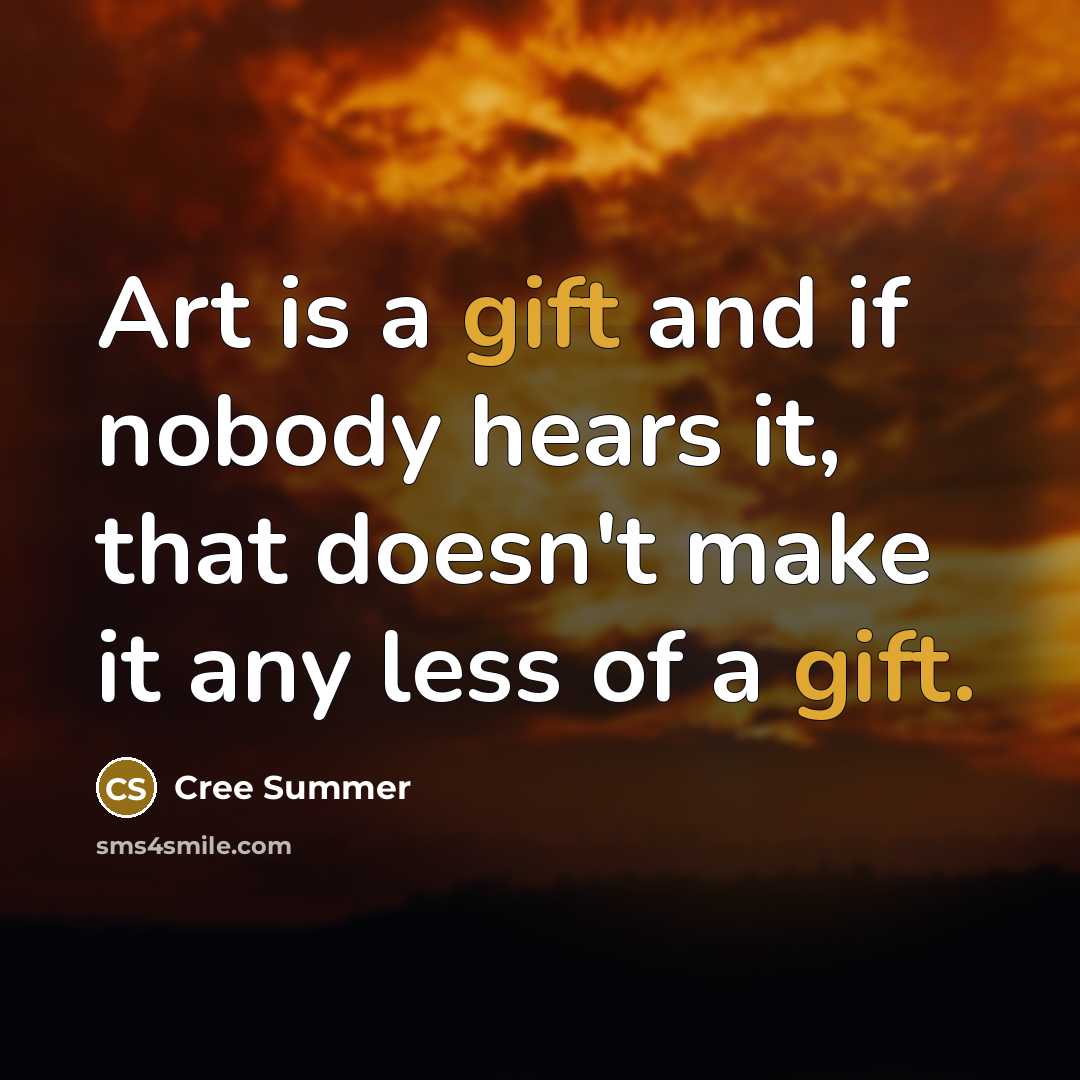 “Art is a gift and if nobody hears it, that doesn't make it any less of a gift.” quote by Cree Summer