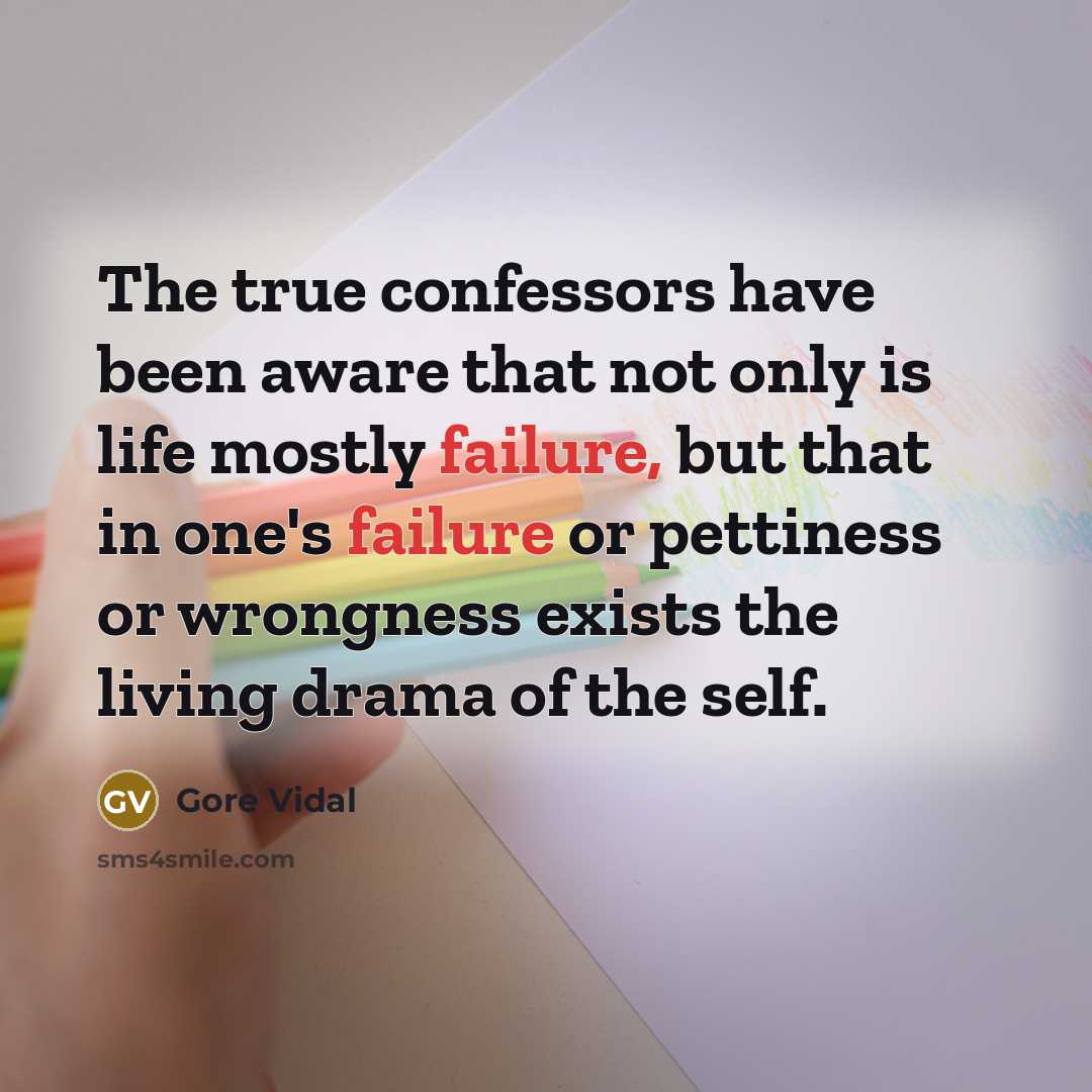 “The true confessors have been aware that not only is life mostly failure, but that in one's failure or pettiness or wrongness exists the living drama of the self.” quote by Gore Vidal