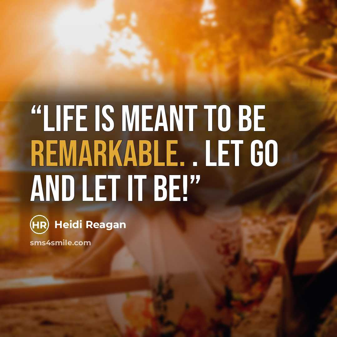 “Life is meant to be remarkable. . let go and let it be!” quote by Heidi Reagan