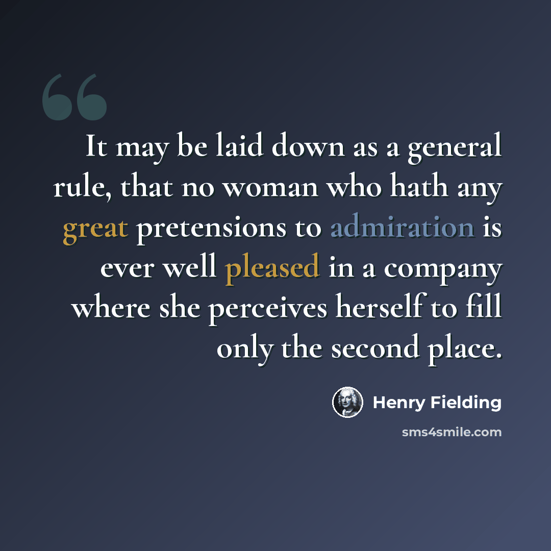 “It may be laid down as a general rule, that no woman who hath any great pretensions to admiration is ever well pleased in a company where she perceives herself to fill only the second place.” quote by Henry Fielding