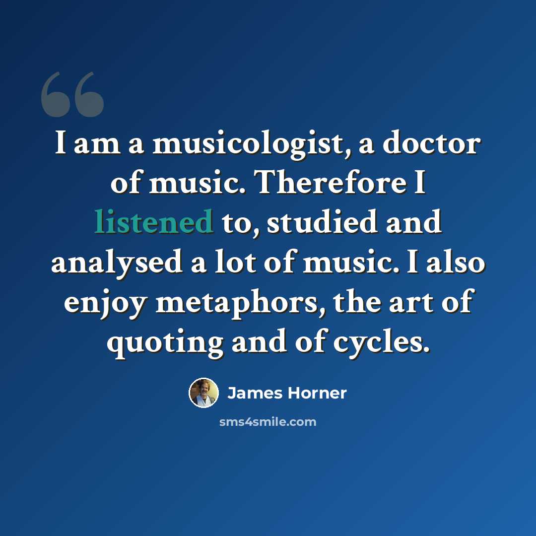 “I am a musicologist, a doctor of music. Therefore I listened to, studied and analysed a lot of music. I also enjoy metaphors, the art of quoting and of cycles.” quote by James Horner