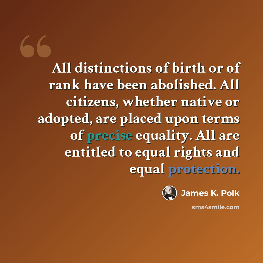 “All distinctions of birth or of rank have been abolished. All citizens, whether native or adopted, are placed upon terms of precise equality. All are entitled to equal rights and equal protection.” quote by James K. Polk