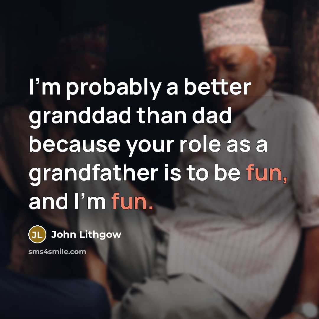 “I'm probably a better granddad than dad because your role as a grandfather is to be fun, and I'm fun.” quote by John Lithgow