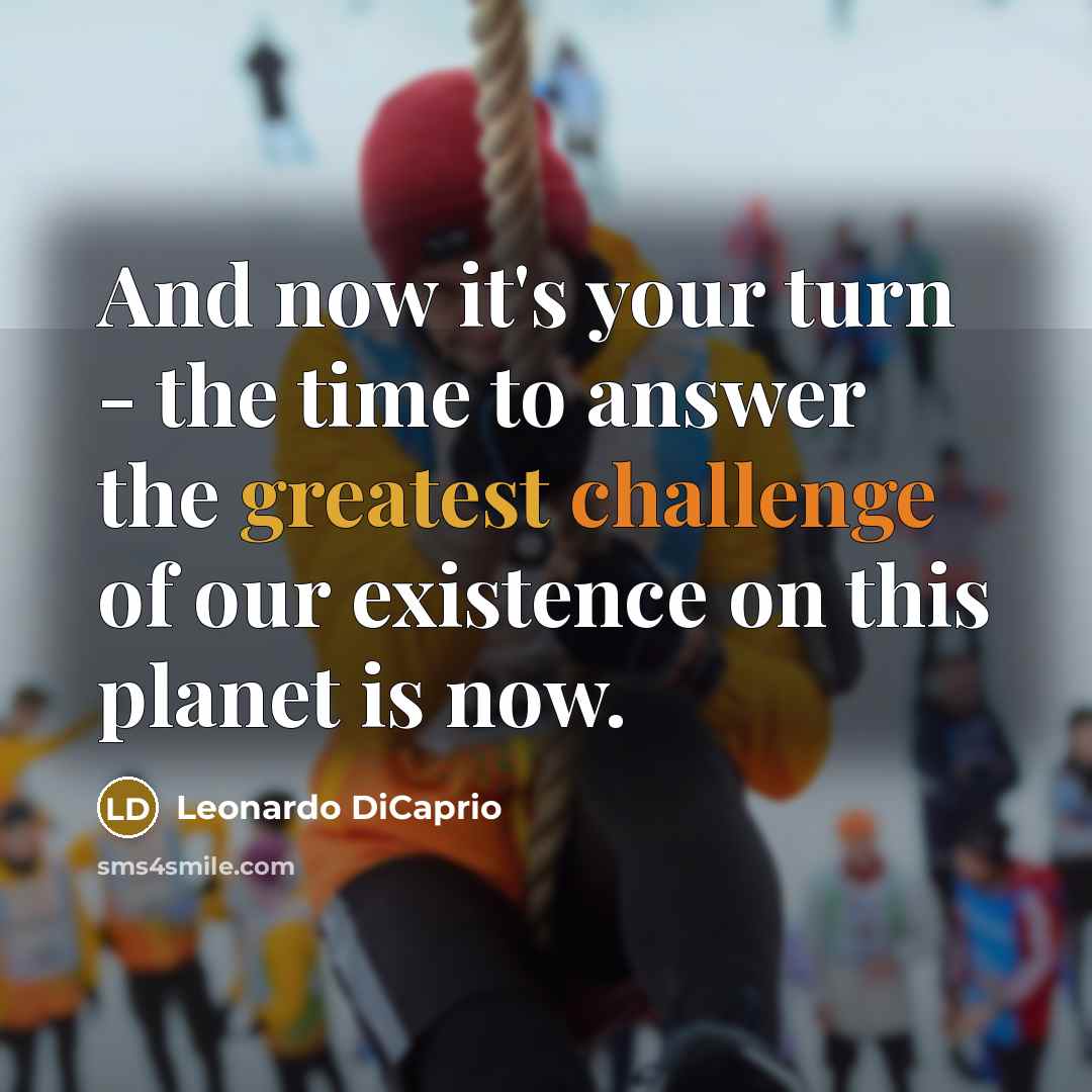 “And now it's your turn - the time to answer the greatest challenge of our existence on this planet is now.” quote by Leonardo DiCaprio