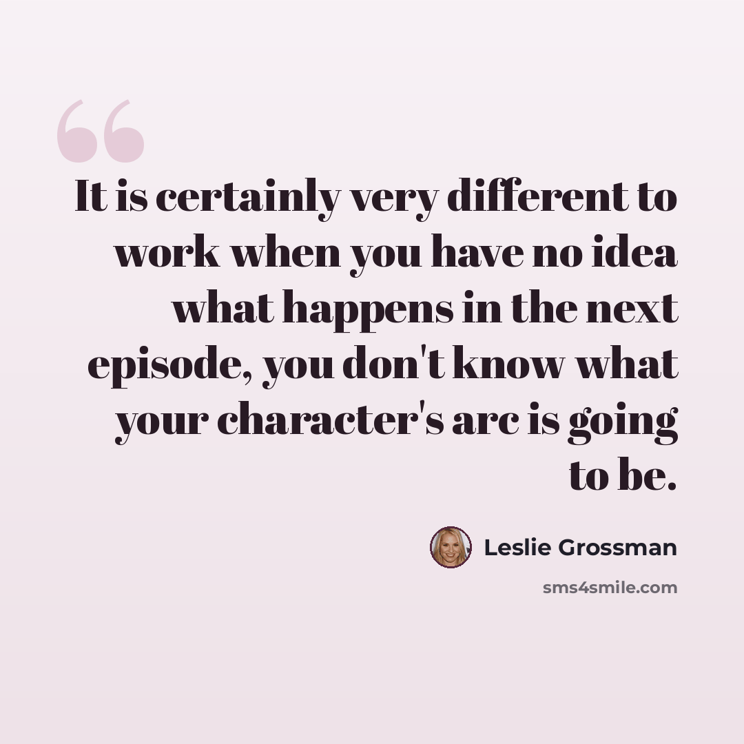 “It is certainly very different to work when you have no idea what happens in the next episode, you don't know what your character's arc is going to be.” quote by Leslie Grossman