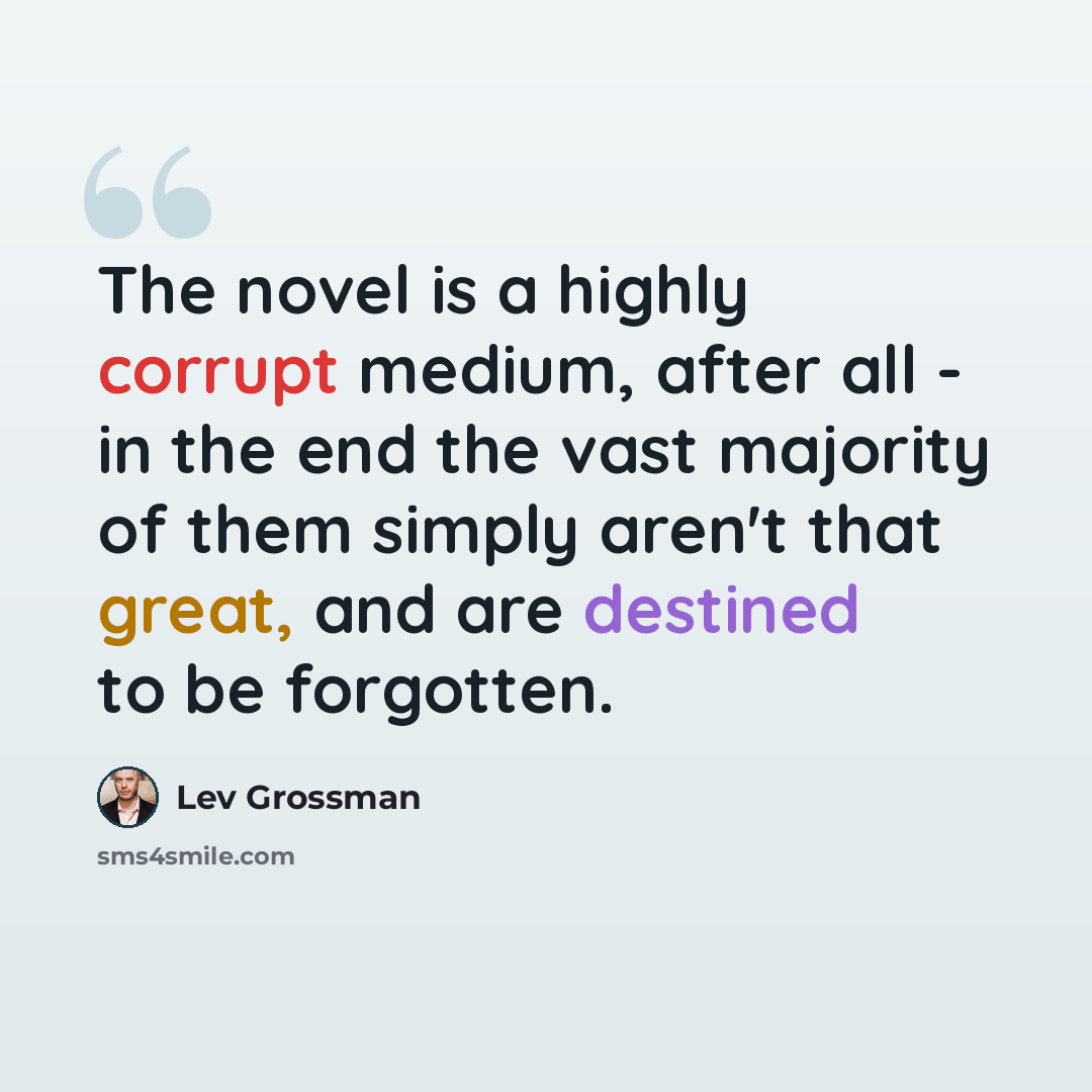 “The novel is a highly corrupt medium, after all - in the end the vast majority of them simply aren't that great, and are destined to be forgotten.” quote by Lev Grossman