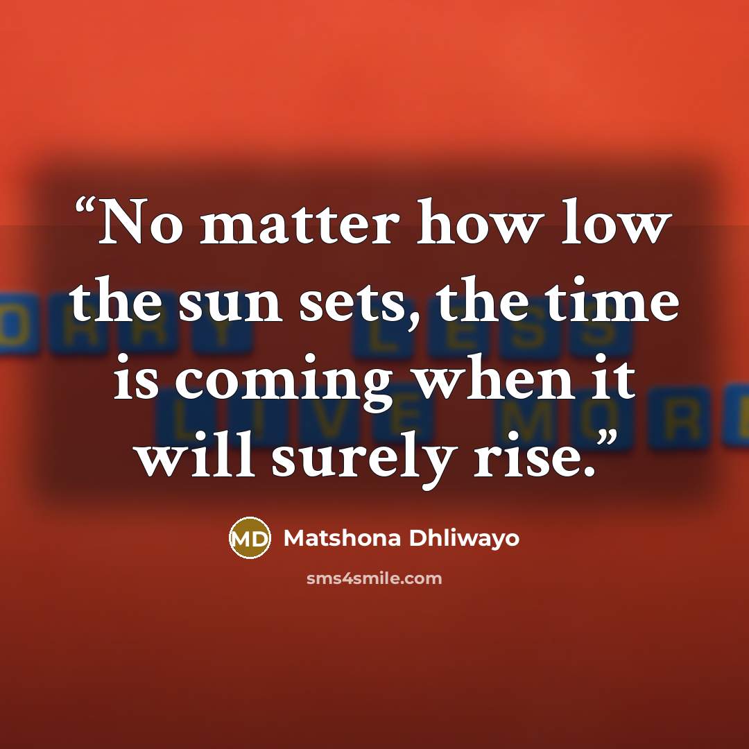 “No matter how low the sun sets, the time is coming when it will surely rise.” quote by Matshona Dhliwayo
