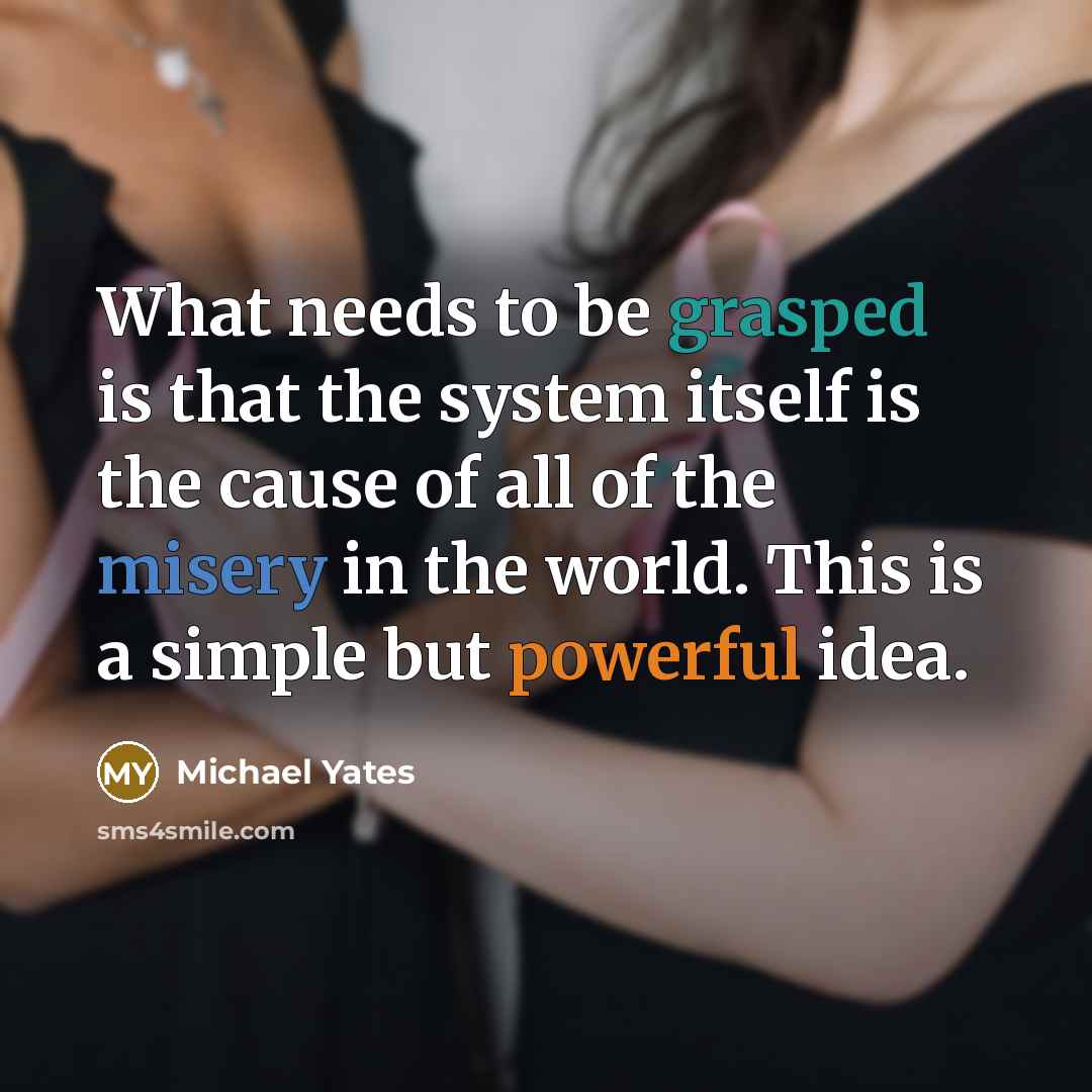 “What needs to be grasped is that the system itself is the cause of all of the misery in the world. This is a simple but powerful idea.” quote by Michael Yates