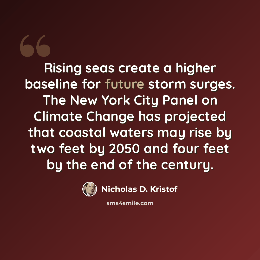 “Rising seas create a higher baseline for future storm surges. The New York City Panel on Climate Change has projected that coastal waters may rise by two feet by 2050 and four feet by the end of the century.” quote by Nicholas D. Kristof