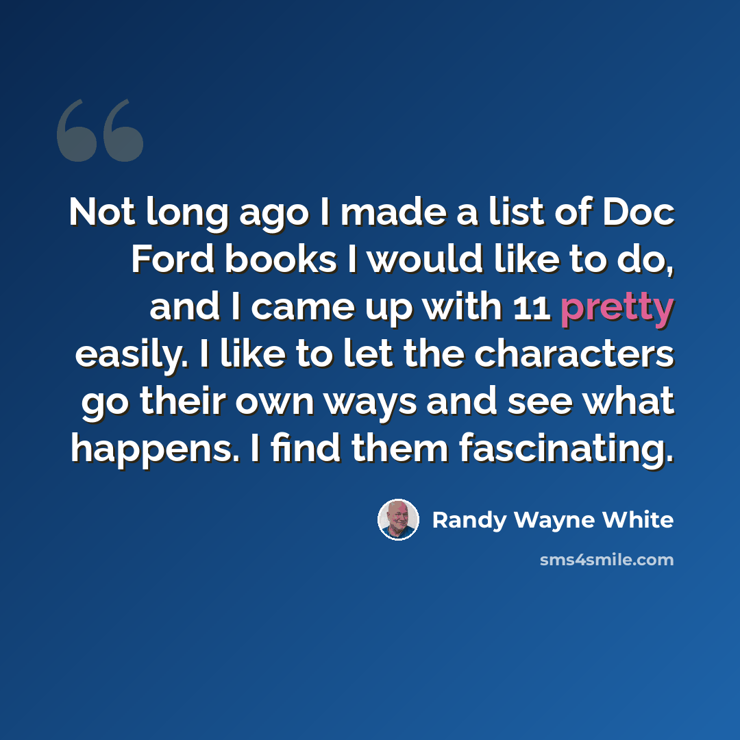 “Not long ago I made a list of Doc Ford books I would like to do, and I came up with 11 pretty easily. I like to let the characters go their own ways and see what happens. I find them fascinating.” quote by Randy Wayne White