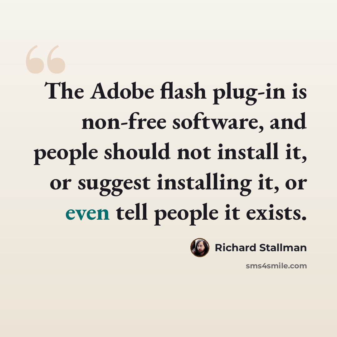 “The Adobe flash plug-in is non-free software, and people should not install it, or suggest installing it, or even tell people it exists.” quote by Richard Stallman