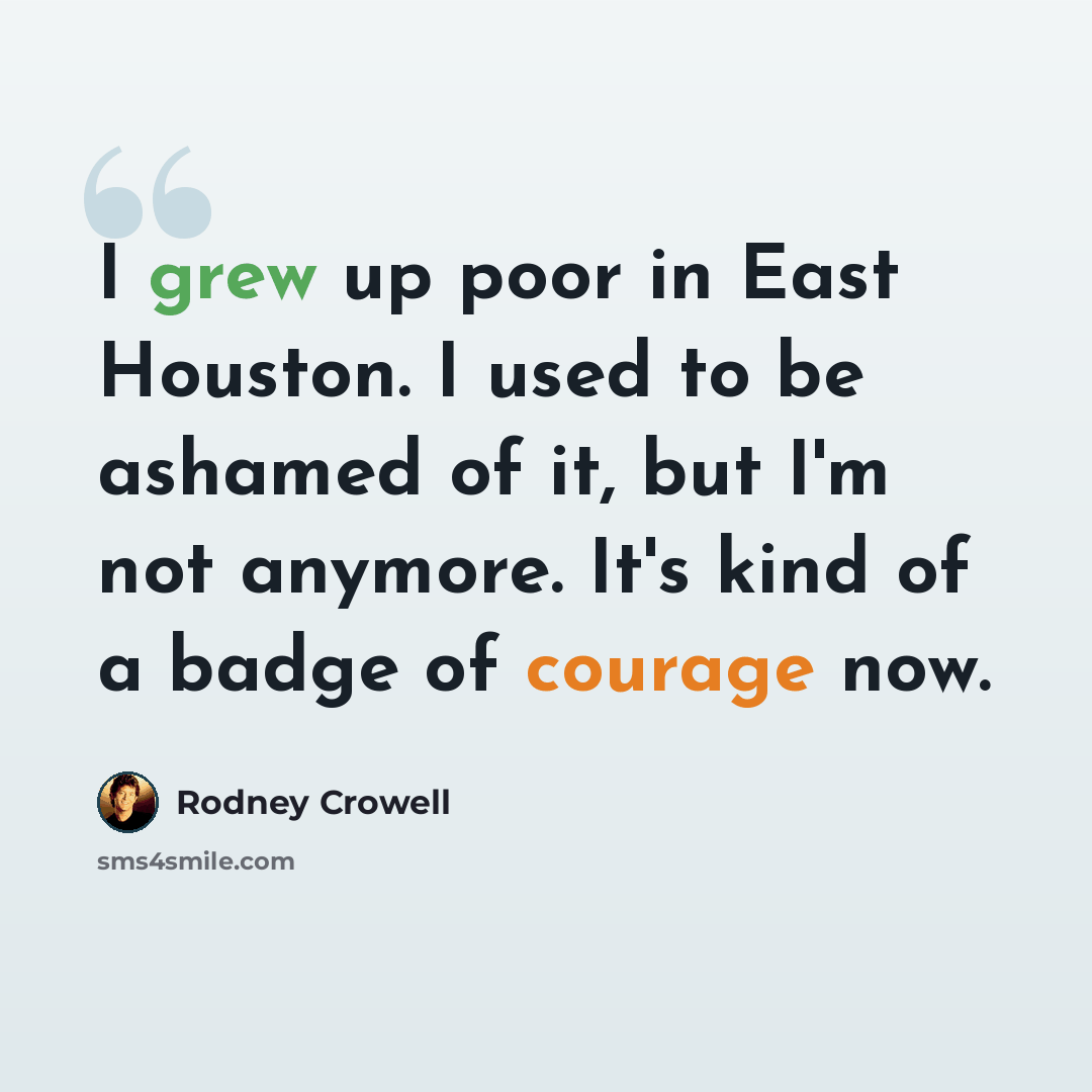 “I grew up poor in East Houston. I used to be ashamed of it, but I'm not anymore. It's kind of a badge of courage now.” quote by Rodney Crowell