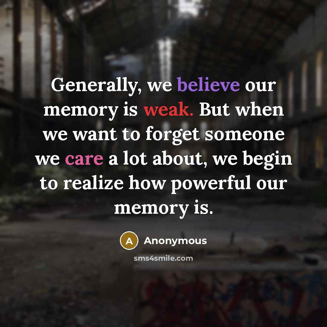 “Generally, we believe our memory is weak. But when we want to forget someone we care a lot about, we begin to realize how powerful our memory is.” quote by Anonymous