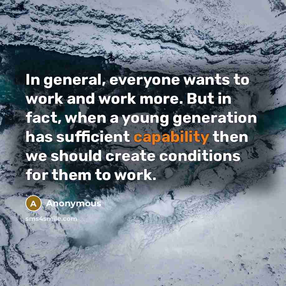 “In general, everyone wants to work and work more. But in fact, when a young generation has sufficient capability then we should create conditions for them to work.” quote by Anonymous
