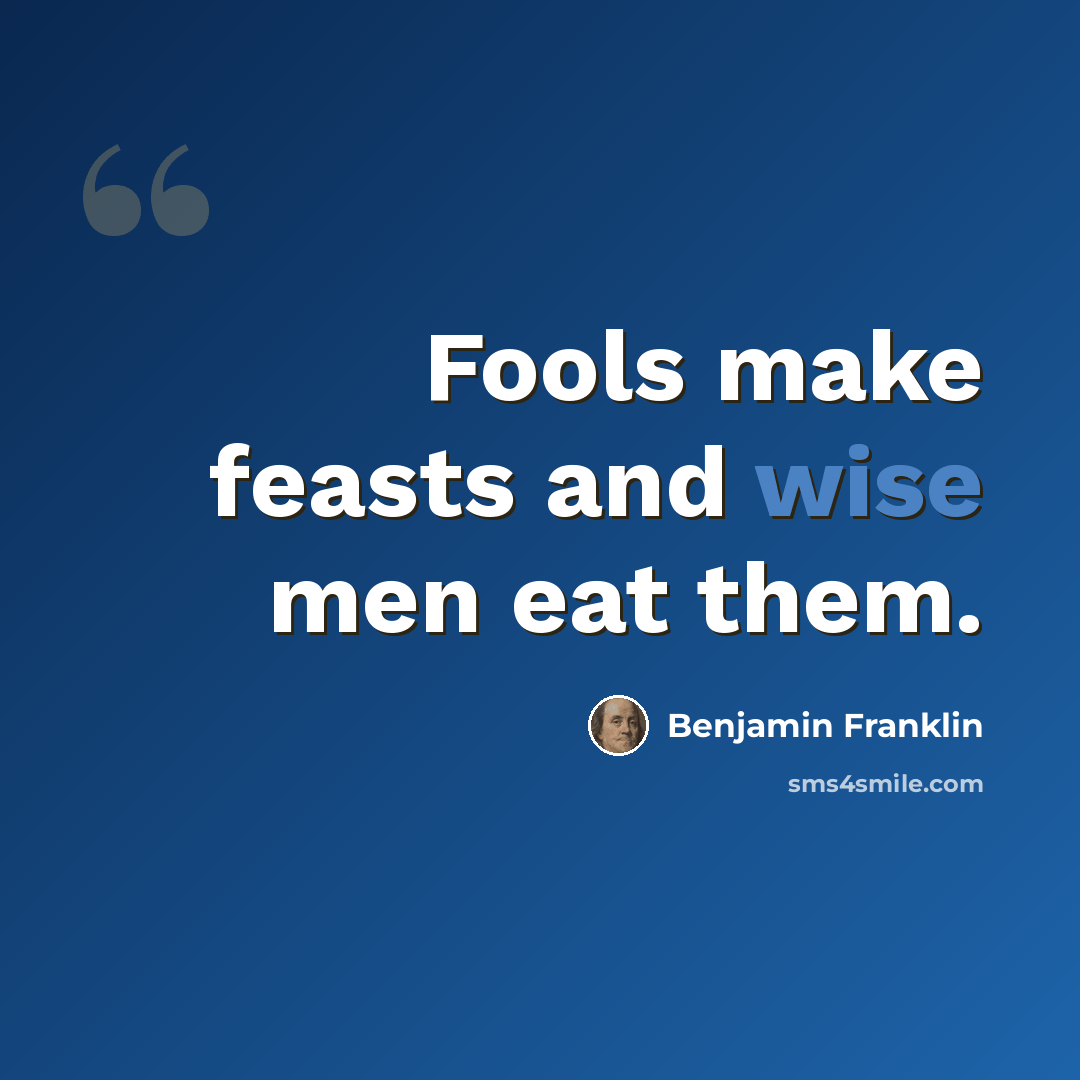 “Fools make feasts and wise men eat them.” quote by Benjamin Franklin