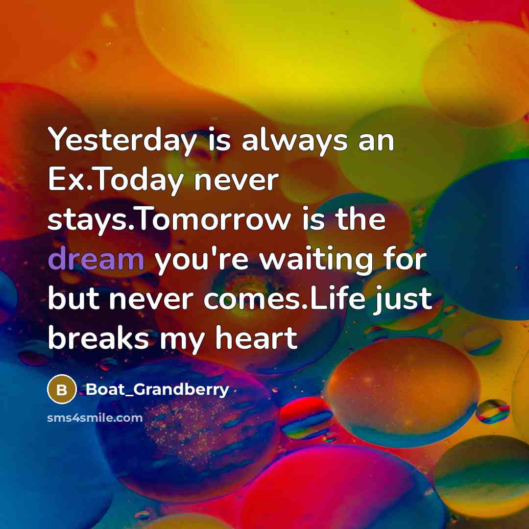 “Yesterday is always an Ex.Today never stays.Tomorrow is the dream you're waiting for but never comes.Life just breaks my heart” quote by Boat_Grandberry